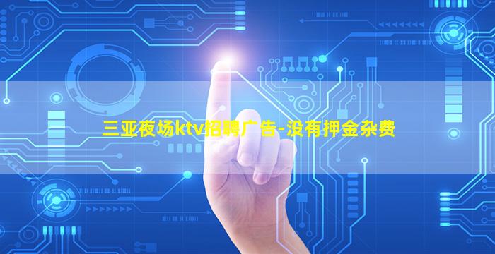 三亚夜场ktv招聘广告-没有押金杂费