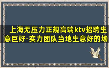 上海无压力正规高端ktv招聘生意巨好-实力团队当地生意好的场