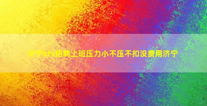 济宁ktv招聘上班压力小不压不扣没费用济宁